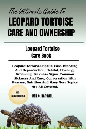 The Ultimate Guide to Leopard Tortoise Care and Ownership: Leopard Tortoises Health Care, Breeding And Reproduction, Habitat, Housing, Grooming, Sickn