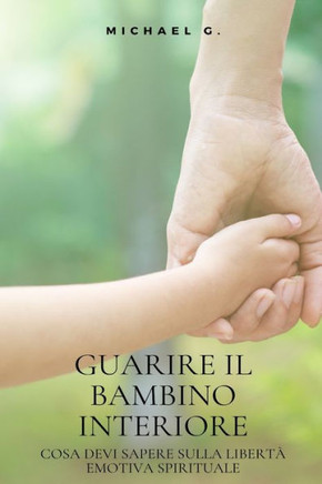 Guarire Il Bambino Interiore: Cosa devi sapere sulla libertà emotiva spirituale
