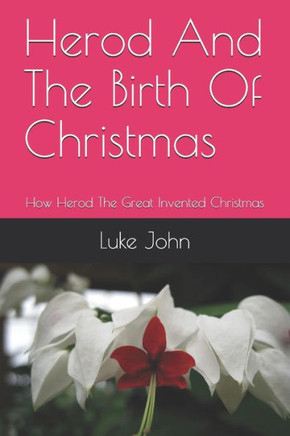 Herod And The Birth Of Christmas: How Herod The Great Invented Christmas
