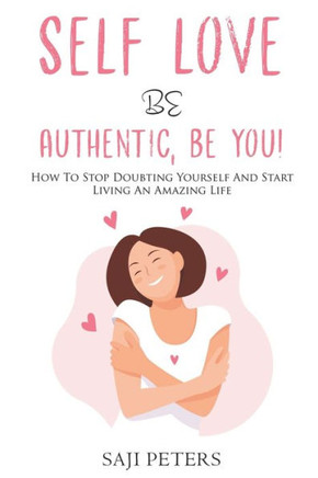 Self Love Be Authentic, Be You!: How To Stop Doubting Yourself And Start Living An Amazing Life