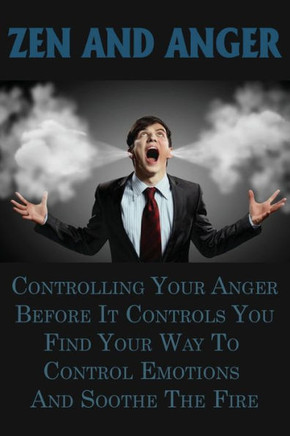 Zen And Anger: Controlling Your Anger Before It Controls You, Find Your Way To Control Emotions And Soothe The Fire: Types Of Anger D