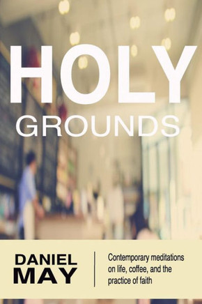 Holy Grounds: Contemporary Meditations On Life, Coffee, And The Practice Of Faith