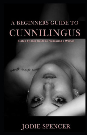 A Beginners Guide to Cunnilingus: A Step by Step Guide to Pleasuring a Woman