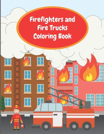 Firefighters and Fire Trucks Coloring Book: Colouring Pages For Kids Ages 4-6, Fire Brigade in Action, Firemen Vehicles and Equipment For Toddlers And
