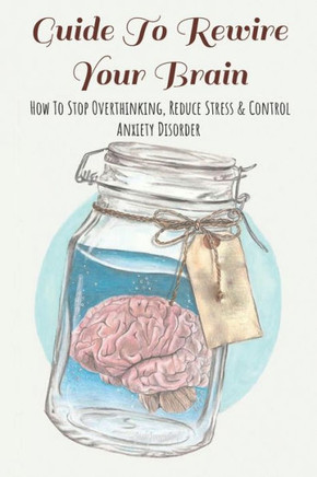 Guide To Rewire Your Brain: How To Stop Overthinking, Reduce Stress & Control Anxiety Disorder: How To Reduce Stress At Work