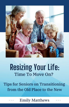 Resizing Your Life: Time to Move On?: Tips for Seniors on Transitioning from the Old Place to the New