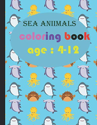 Sea aniimals coloring book age: 4-12: Sea Life Coloring Book, For Kids Ages 4-8, Ocean Animals, Amazing Ocean Animals To Color In & Draw