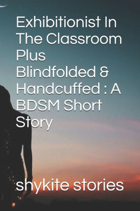 Exhibitionist In The Classroom Plus Blindfolded & Handcuffed: A BDSM Short Story