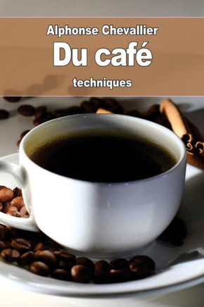 Du CafE: Son Historique, Son Usage, Son UtilitE, Ses AltErations, Ses SuccEdanEs Et Ses Falsifications (French Edition)