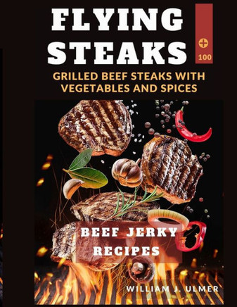 Flying Steaks: Grilled Beef Steaks With Vegetables And Spices 100 BEEF Jerky Recipes
