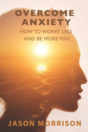 Overcome Anxiety: How to Worry Less And Be More You