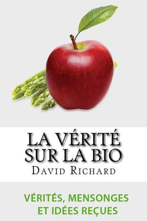 La VEritE Sur Le Bio: VEritEs, Mensonges, IdEes Reçues Et Impostures Sur Votre SantE (French Edition)