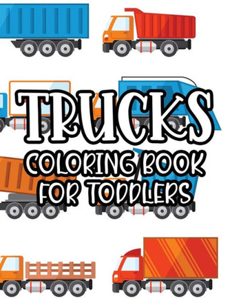 Trucks Coloring Book For Toddlers: Fun-Filled Coloring Activity Book For Kids, Truck Designs And Illustrations To Color For Children