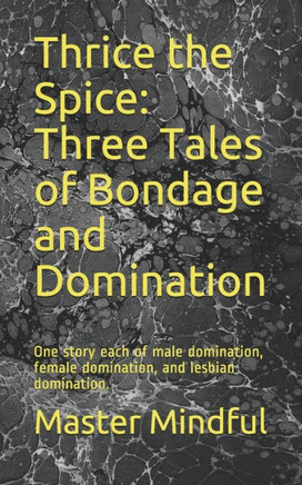 Thrice the Spice: Three Tales of Bondage and Domination: One story each of male domination, female domination, and lesbian domination.