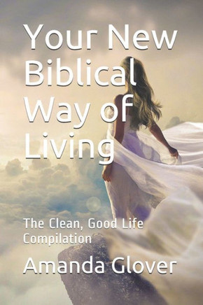 Your New Biblical Way of Living: The Clean, Good Life Compilation