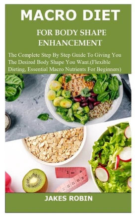 Macro Diet for Body Shape Enhancement: The Complete Step By Step Guide To Giving You The Desired Body Shape You Want.(Flexible Dieting, Essential Macr