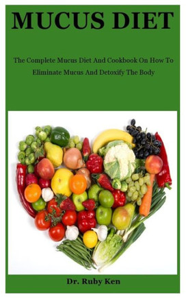 Mucus Diet: The Complete Mucus Diet And Cookbook On How To Eliminate Mucus And Detoxify The Body