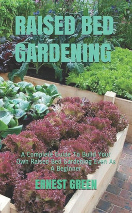 Raised Bed Gardening: A Complete Guide To Build Your Own Raised Bed Gardening Even As A Beginner