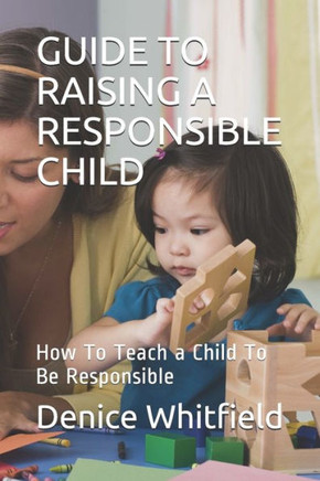 Guide to Raising a Responsible Child: How To Teach a Child To Be Responsible
