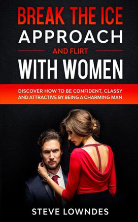 Break The Ice, Approach And Flirt With Women: Discover How To Be Confident, Classy and Attractive By Being A Charming Man. Don't Be A Jerk, Start Flir