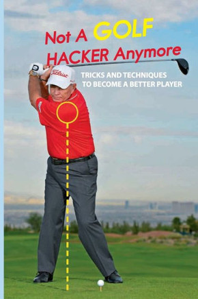 Not A Golf Hacker Anymore: Tricks And Techniques To Become A Better Player: Golf Tips For Beginners