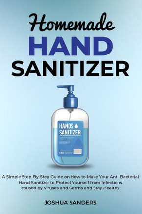 Homemade Hand Sanitizer: A Simple Step-By-Step Guide on How to Make Your Anti-Bacterial Hand Sanitizer to Protect from Infections caused by Vir