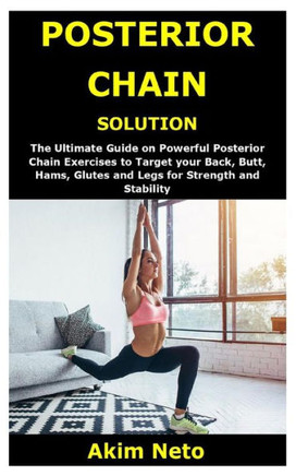 Posterior Chain Solution: The Ultimate Guide on Powerful Posterior Chain Exercises to Target your Back, Butt, Hams, Glutes and Legs for Strength