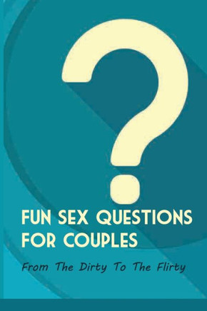 Fun Sex Questions For Couples- From The Dirty To The Flirty: Question On Love Sex And Marriage
