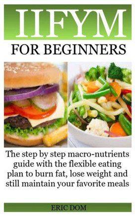 Iifym for Beginners: The step by step macro-nutrients guide with the flexible eating plan to burn fat, lose weight and still maintain your