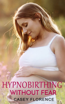 Hypnobirthing Without Fear: Basic Guide to Hypnobirthing, and What to Expect Before and After Childbirth
