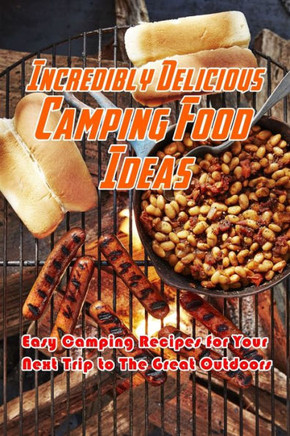 Incredibly Delicious Camping Food Ideas: Easy Camping Recipes for Your Next Trip to The Great Outdoors: What to Eat on Camping