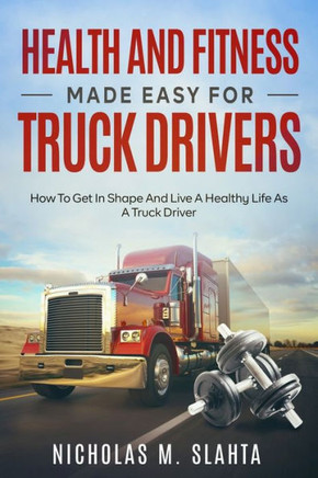 Health and Fitness Made Easy for Truck Drivers: How to Get in Shape and Live a Healthy Life as A Truck Driver