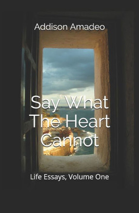 Say What The Heart Cannot: Life Essays, Volume 1