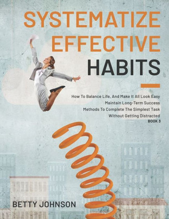 Systematize Effective Habits: How To Balance Life, And Make It All Look Easy - Maintain Long-Term Success - Methods To Complete The Simplest Task Wi