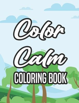 Color Calm Coloring Book: Coloring Pages For Unwinding And Relaxation, Stress Relieving Florals And Intricate Designs To Color