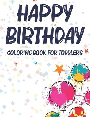 Happy Birthday Coloring Book For Toddlers: A Birthday Coloring Activity Book For Kids, Illustrations And Designs Of Cakes, Balloons, And More To Color