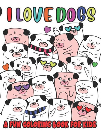 I Love Dogs A Fun Coloring Book For Kids: Color And Trace Activity Sheets For Children, Coloring Activity Pages With Dog Illustrations And Designs