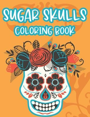 Sugar Skulls Coloring Book: Intricate Patterns Of Sugar Skulls To Color For Stress Relief, Relaxing Coloring Sheets