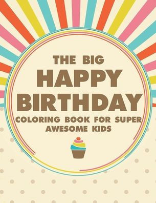 The Big Happy Birthday Coloring Book For Super Awesome Kids: Fun-Filled Coloring Pages With Birthday Illustrations, Birthday Designs To Color And Trac