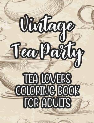 Vintage Tea Party Tea Lovers Coloring Book For Adults: Tea Inspired Illustrations To Color For Unwinding, Coloring Papers With Calming Designs For Tea