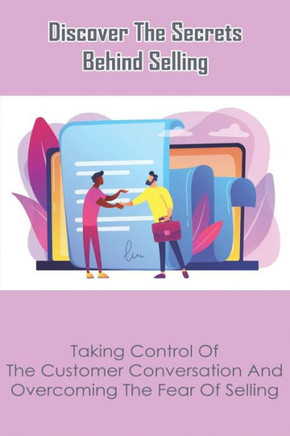 Discover The Secrets Behind Selling: Taking Control Of The Customer Conversation And Overcoming The Fear Of Selling: Selling Techniques Books