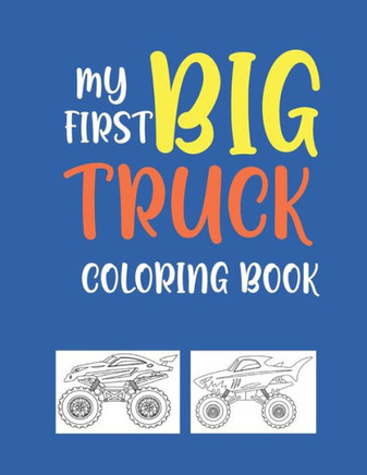 My First Big Truck Coloring Book: A Fun Monster Truck Coloring Book For kids & toddlers boys and girls Ages 4-8, Over 40 Unique Drawing of Monster Tru