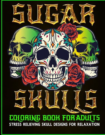 Sugar Skulls Coloring Book for Adults Stress Relieving Skull Designs for Relaxation: Day of the Dead Skull Design Craft Sugar Art Dia De Los Muertos l