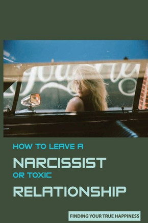 How to Leave A Narcissist or Toxic Relationship: Finding Your True Happiness: Learn To Love Yourself