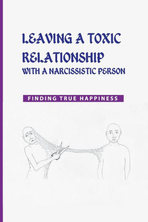 Leaving a Toxic Relationship with a Narcissistic Person: Finding True Happiness: Emotionally Destructive Relationship