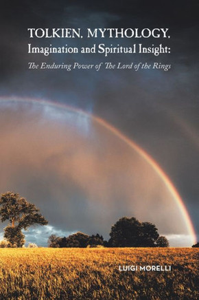 Tolkien, Mythology, Imagination And Spiritual Insight:: The Enduring Power Of The Lord Of The Rings