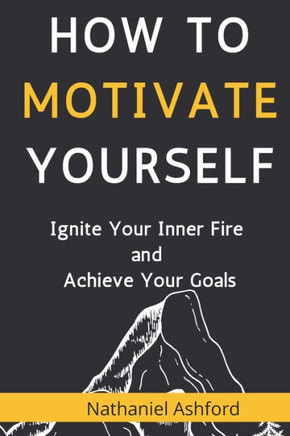 How to Motivate Yourself: Ignite Your Inner Fire and Achieve Your Goals