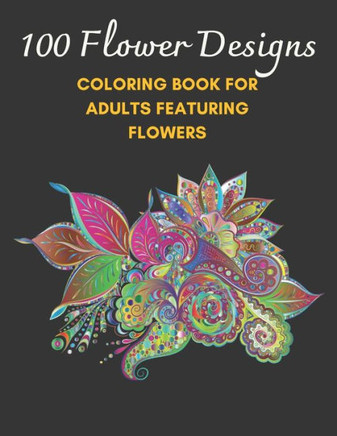 100 Flower Designs: Coloring Book For Adults Featuring Flowers