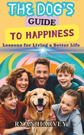 The Dog's Guide to Happiness: Lessons for Living a Better Life