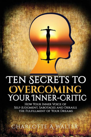 The Ten Secrets To Overcoming Your Inner-Critic: How Your Inner Voice Of Self-Judgment Sabotages And Derails The Fulfillment Of Your Dreams.